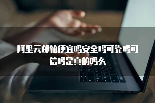 阿里云邮箱便宜吗安全吗可靠吗可信吗是真的吗么