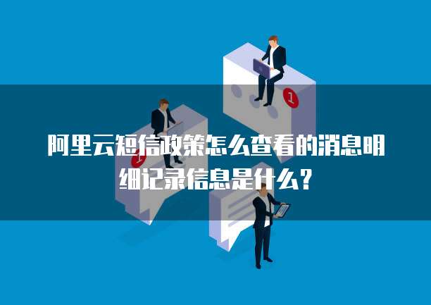 阿里云短信政策怎么查看的消息明细记录信息是什么?