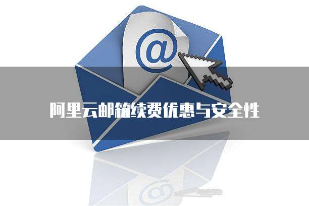 阿里云邮箱续费优惠与安全性