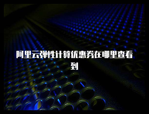 阿里云弹性计算优惠券在哪里查看到