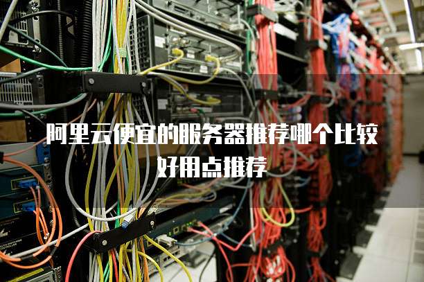 阿里云便宜的服务器推荐哪个比较好用点推荐