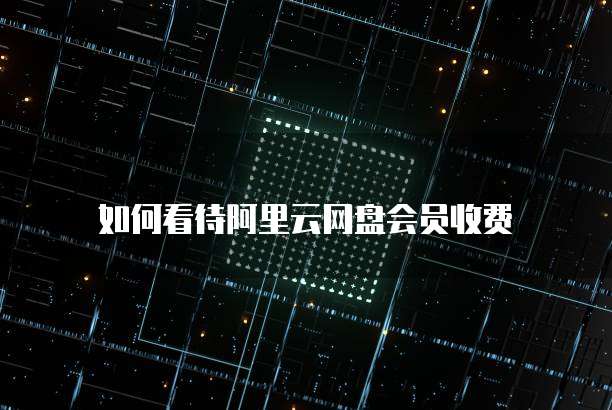 如何看待阿里云网盘会员收费