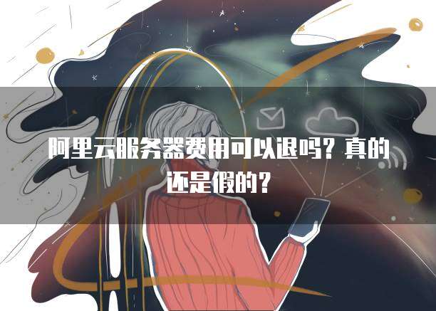 阿里云服务器费用可以退吗?真的还是假的?