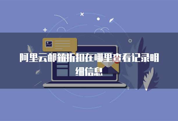 阿里云邮箱折扣在哪里查看记录明细信息