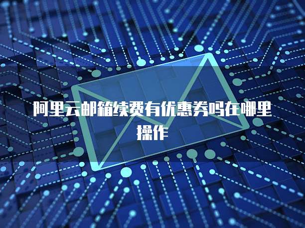 阿里云邮箱续费有优惠券吗在哪里操作