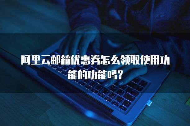 阿里云邮箱优惠券怎么领取使用功能的功能吗?