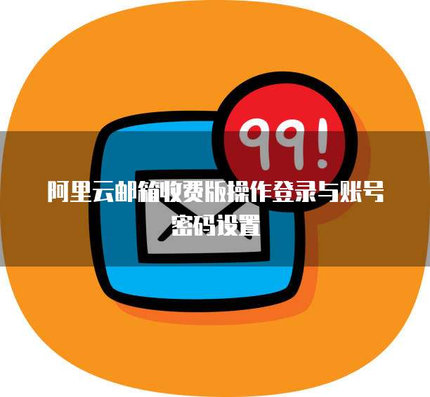 阿里云邮箱收费版操作登录与账号密码设置