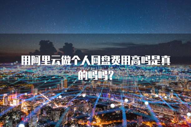 用阿里云做个人网盘费用高吗是真的吗吗?