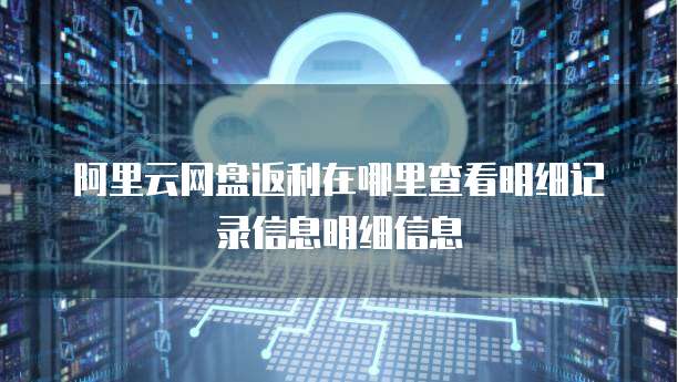 阿里云网盘返利在哪里查看明细记录信息明细信息