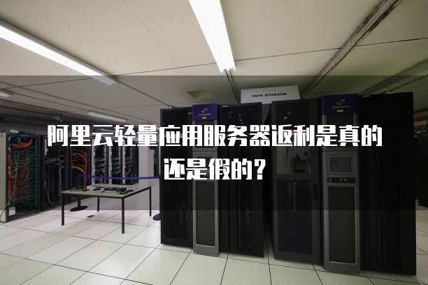 阿里云轻量应用服务器返利是真的还是假的？