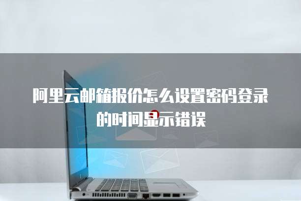 阿里云邮箱报价怎么设置密码登录的时间显示错误