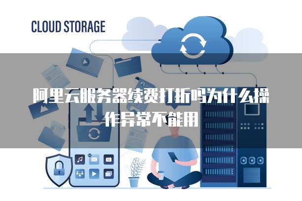 阿里云服务器续费打折吗为什么操作异常不能用