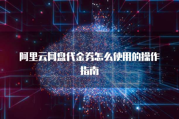 阿里云网盘代金券怎么使用的操作指南