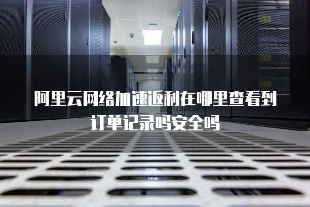 阿里云网络加速返利在哪里查看到订单记录吗安全吗