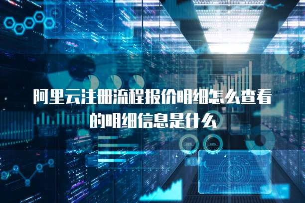 阿里云注册流程报价明细怎么查看的明细信息是什么