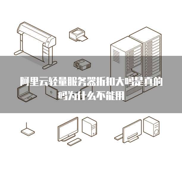 阿里云轻量服务器折扣大吗是真的吗为什么不能用