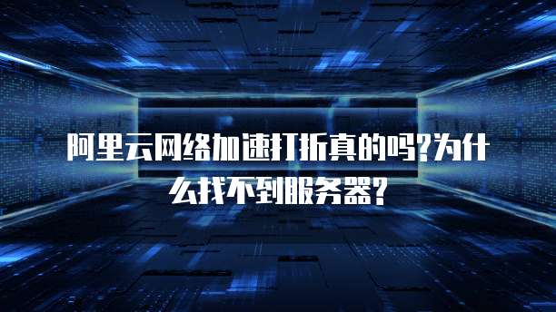 阿里云网络加速打折真的吗?为什么找不到服务器?