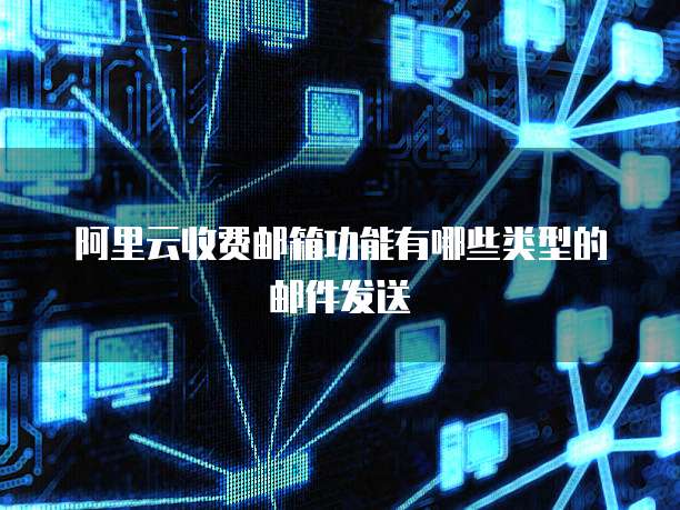 阿里云收费邮箱功能有哪些类型的邮件发送