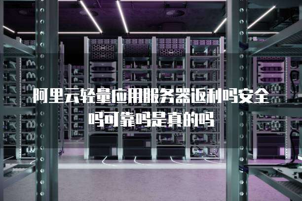 阿里云轻量应用服务器返利吗安全吗可靠吗是真的吗