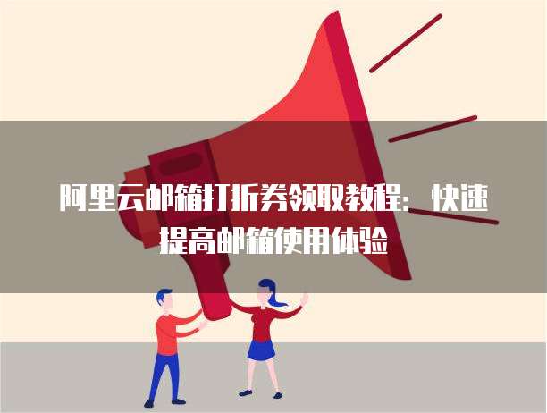 阿里云邮箱打折券领取教程:快速提高邮箱使用体验