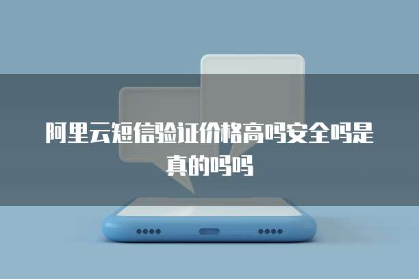 阿里云短信验证价格高吗安全吗是真的吗吗