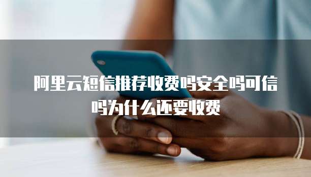 阿里云短信推荐收费吗安全吗可信吗为什么还要收费