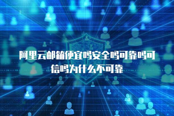 阿里云邮箱便宜吗安全吗可靠吗可信吗为什么不可靠
