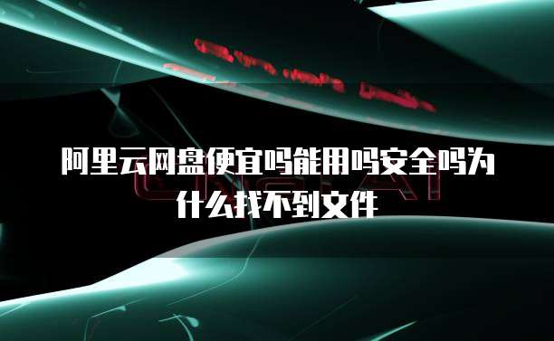 阿里云网盘便宜吗能用吗安全吗为什么找不到文件