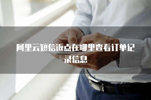 阿里云短信返点在哪里查看订单记录信息