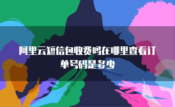 阿里云短信包收费吗在哪里查看订单号码是多少