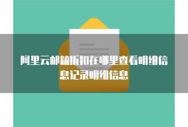 阿里云邮箱折扣在哪里查看明细信息记录明细信息