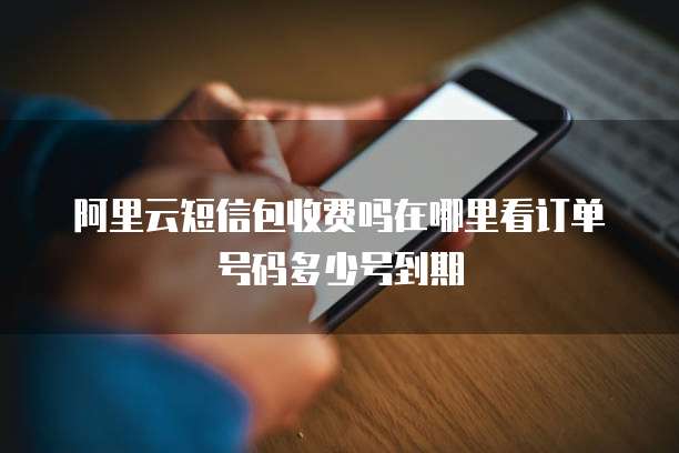 阿里云短信包收费吗在哪里看订单号码多少号到期