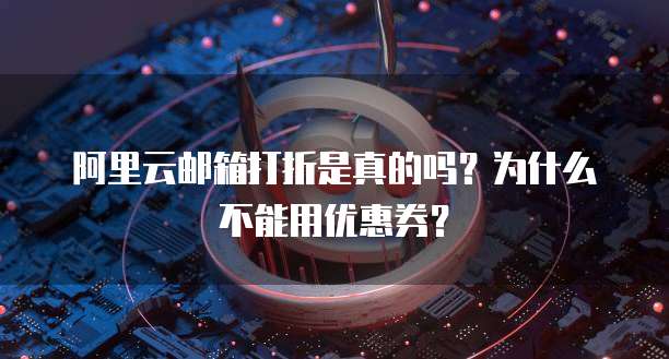 阿里云邮箱打折是真的吗?为什么不能用优惠券?