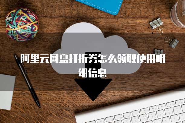 阿里云网盘打折券怎么领取使用明细信息