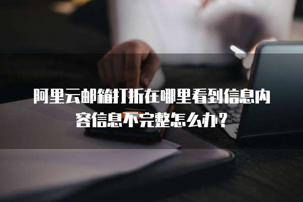 阿里云邮箱打折在哪里看到信息内容信息不完整怎么办?