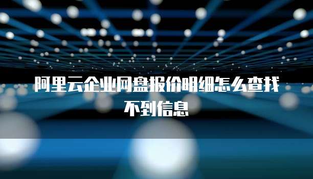 阿里云企业网盘报价明细怎么查找不到信息