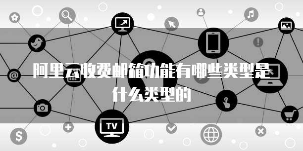 阿里云收费邮箱功能有哪些类型是什么类型的