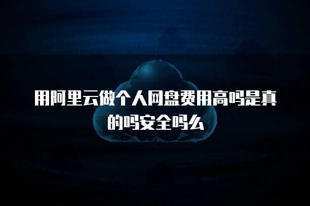 用阿里云做个人网盘费用高吗是真的吗安全吗么