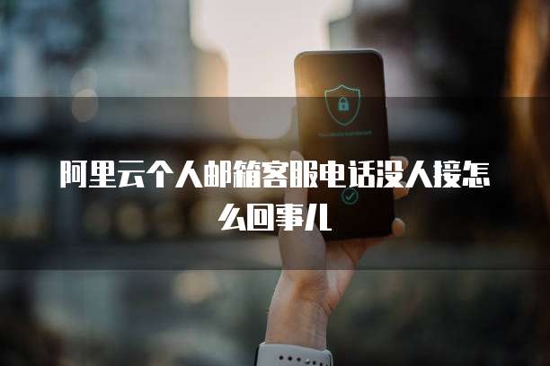 阿里云个人邮箱客服电话没人接怎么回事儿