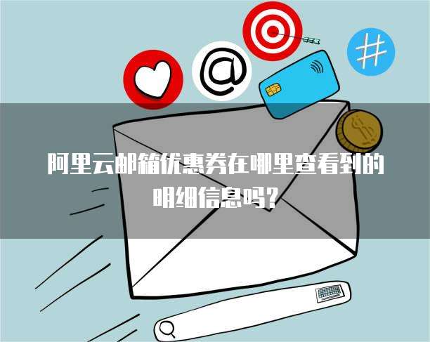 阿里云邮箱优惠券在哪里查看到的明细信息吗?