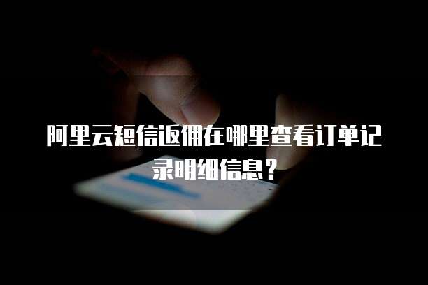 阿里云短信返佣在哪里查看订单记录明细信息?