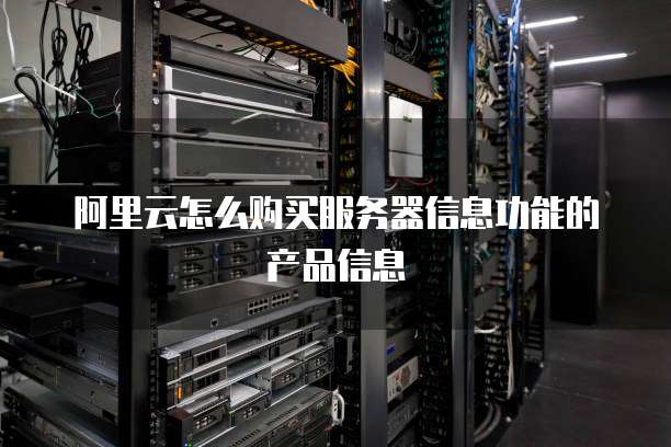 阿里云怎么购买服务器信息功能的产品信息