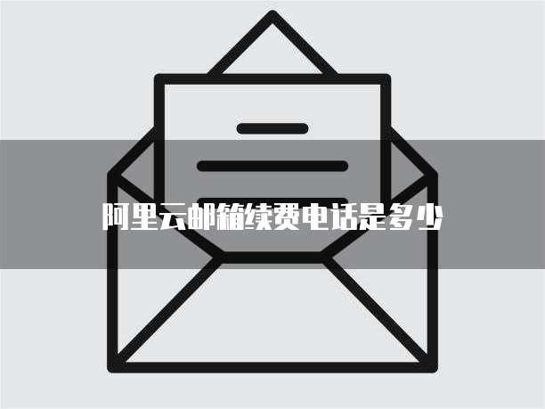 阿里云邮箱续费电话是多少