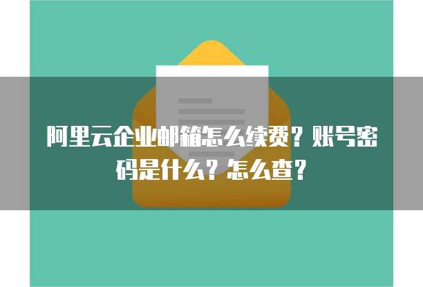 阿里云企业邮箱怎么续费?账号密码是什么?怎么查?