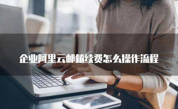 企业阿里云邮箱续费怎么操作流程
