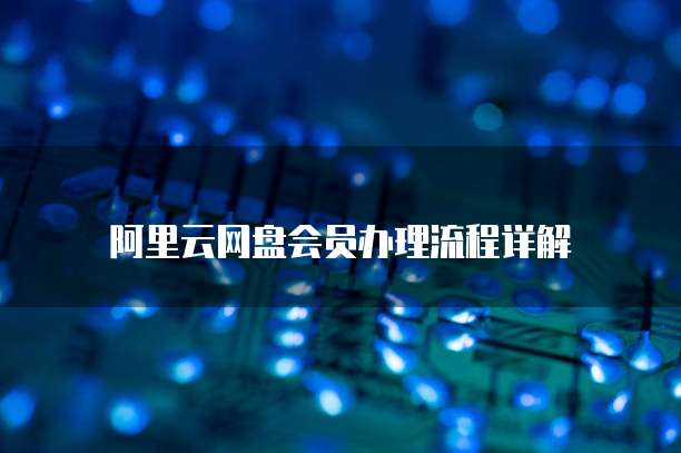 阿里云网盘会员办理流程详解
