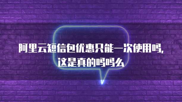 阿里云短信包优惠只能一次使用吗,这是真的吗吗么