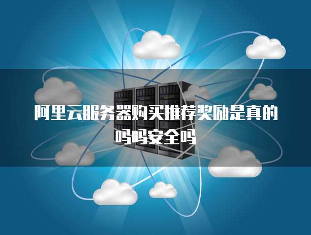 阿里云服务器购买推荐奖励是真的吗吗安全吗