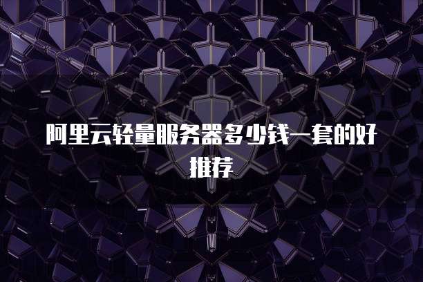 阿里云轻量服务器多少钱一套的好推荐