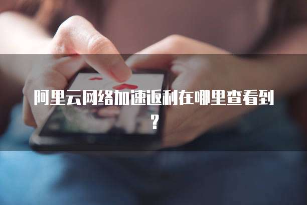 阿里云网络加速返利在哪里查看到?